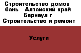 Строительство домов , бань - Алтайский край, Барнаул г. Строительство и ремонт » Услуги   